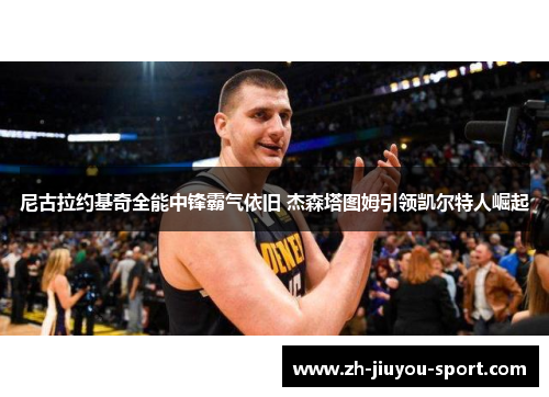 尼古拉约基奇全能中锋霸气依旧 杰森塔图姆引领凯尔特人崛起 尼古拉约基奇全能中锋霸气依旧 杰森塔图姆引领凯尔特人崛起