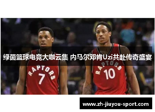 绿茵篮球电竞大咖云集 内马尔邓肯Uzi共赴传奇盛宴 绿茵篮球电竞大咖云集 内马尔邓肯Uzi共赴传奇盛宴