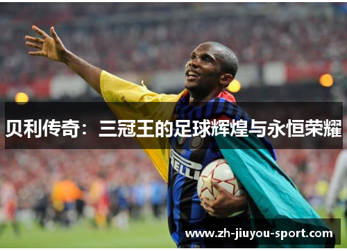 贝利传奇:三冠王的足球辉煌与永恒荣耀 贝利传奇:三冠王的足球辉煌与永恒荣耀