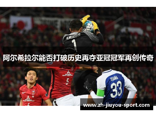 阿尔希拉尔能否打破历史再夺亚冠冠军再创传奇 阿尔希拉尔能否打破历史再夺亚冠冠军再创传奇