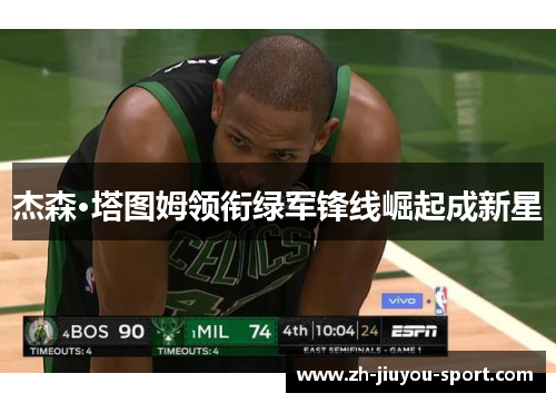 杰森·塔图姆领衔绿军锋线崛起成新星 杰森·塔图姆领衔绿军锋线崛起成新星