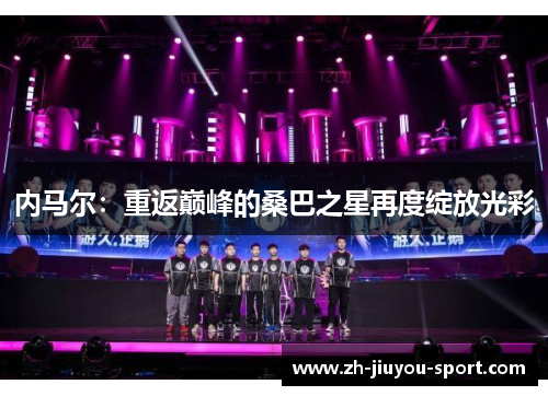 内马尔:重返巅峰的桑巴之星再度绽放光彩 内马尔:重返巅峰的桑巴之星再度绽放光彩