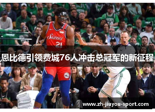 恩比德引领费城76人冲击总冠军的新征程 恩比德引领费城76人冲击总冠军的新征程