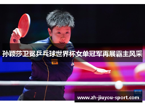 孙颖莎卫冕乒乓球世界杯女单冠军再展霸主风采 孙颖莎卫冕乒乓球世界杯女单冠军再展霸主风采