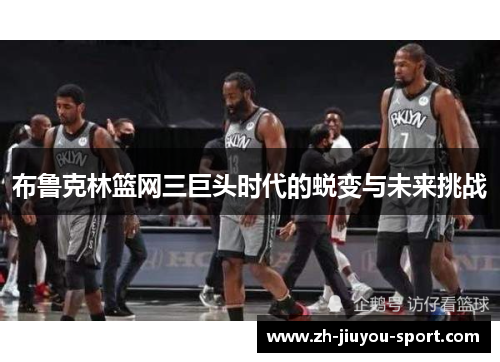 布鲁克林篮网三巨头时代的蜕变与未来挑战 布鲁克林篮网三巨头时代的蜕变与未来挑战