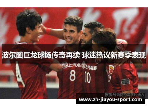 波尔图巨龙球场传奇再续 球迷热议新赛季表现 波尔图巨龙球场传奇再续 球迷热议新赛季表现