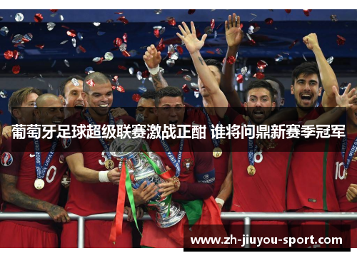 葡萄牙足球超级联赛激战正酣 谁将问鼎新赛季冠军 葡萄牙足球超级联赛激战正酣 谁将问鼎新赛季冠军
