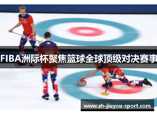 FIBA洲际杯聚焦篮球全球顶级对决赛事