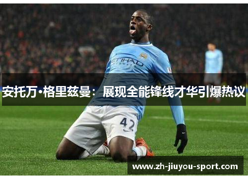 安托万·格里兹曼：展现全能锋线才华引爆热议