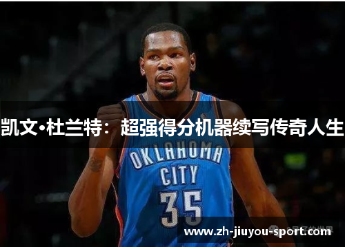 凯文·杜兰特:超强得分机器续写传奇人生 凯文·杜兰特:超强得分机器续写传奇人生