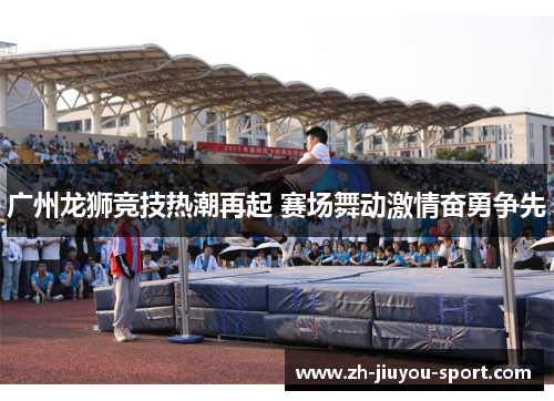 广州龙狮竞技热潮再起 赛场舞动激情奋勇争先 广州龙狮竞技热潮再起 赛场舞动激情奋勇争先