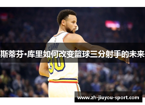 斯蒂芬·库里如何改变篮球三分射手的未来 斯蒂芬·库里如何改变篮球三分射手的未来
