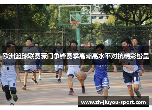 欧洲篮球联赛豪门争锋赛季高潮高水平对抗精彩纷呈 欧洲篮球联赛豪门争锋赛季高潮高水平对抗精彩纷呈