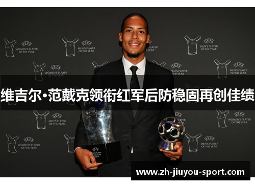维吉尔·范戴克领衔红军后防稳固再创佳绩 维吉尔·范戴克领衔红军后防稳固再创佳绩