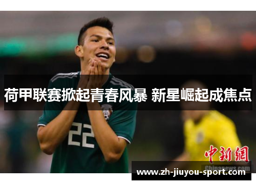 荷甲联赛掀起青春风暴 新星崛起成焦点 荷甲联赛掀起青春风暴 新星崛起成焦点