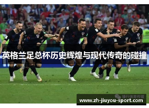 英格兰足总杯历史辉煌与现代传奇的碰撞 英格兰足总杯历史辉煌与现代传奇的碰撞