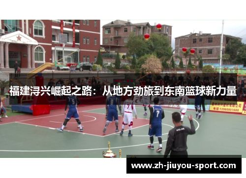 福建浔兴崛起之路:从地方劲旅到东南篮球新力量 福建浔兴崛起之路:从地方劲旅到东南篮球新力量