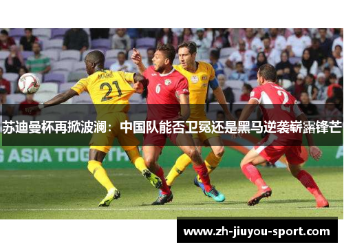 苏迪曼杯再掀波澜:中国队能否卫冕还是黑马逆袭崭露锋芒 苏迪曼杯再掀波澜:中国队能否卫冕还是黑马逆袭崭露锋芒