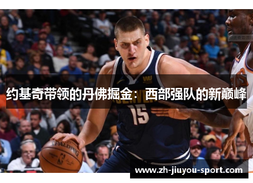 约基奇带领的丹佛掘金:西部强队的新巅峰 约基奇带领的丹佛掘金:西部强队的新巅峰