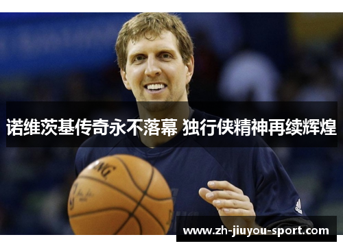 诺维茨基传奇永不落幕 独行侠精神再续辉煌 诺维茨基传奇永不落幕 独行侠精神再续辉煌