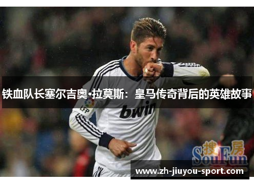 铁血队长塞尔吉奥·拉莫斯:皇马传奇背后的英雄故事 铁血队长塞尔吉奥·拉莫斯:皇马传奇背后的英雄故事