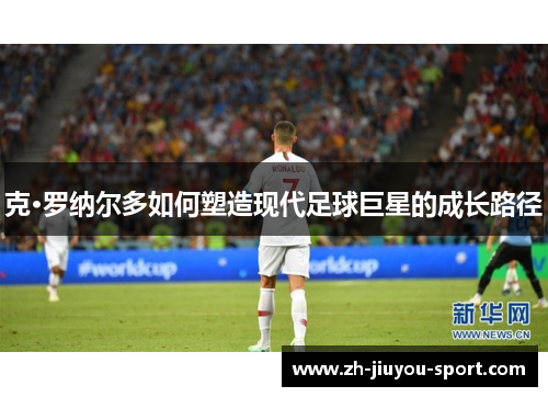 克·罗纳尔多如何塑造现代足球巨星的成长路径 克·罗纳尔多如何塑造现代足球巨星的成长路径