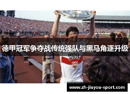 德甲冠军争夺战传统强队与黑马角逐升级 德甲冠军争夺战传统强队与黑马角逐升级