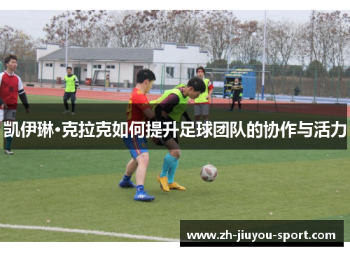 凯伊琳·克拉克如何提升足球团队的协作与活力 凯伊琳·克拉克如何提升足球团队的协作与活力