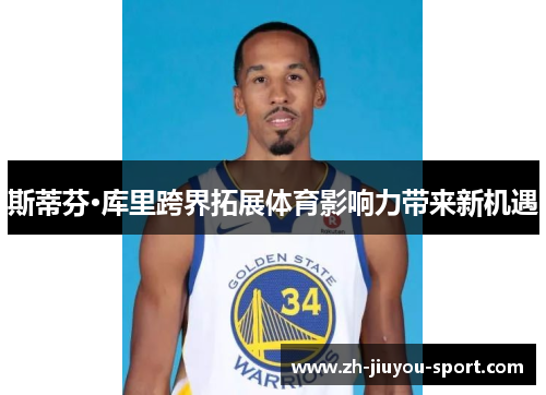 斯蒂芬·库里跨界拓展体育影响力带来新机遇 斯蒂芬·库里跨界拓展体育影响力带来新机遇