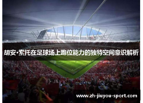 胡安·索托在足球场上跑位能力的独特空间意识解析 胡安·索托在足球场上跑位能力的独特空间意识解析