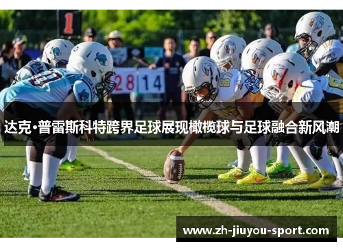达克·普雷斯科特跨界足球展现橄榄球与足球融合新风潮 达克·普雷斯科特跨界足球展现橄榄球与足球融合新风潮