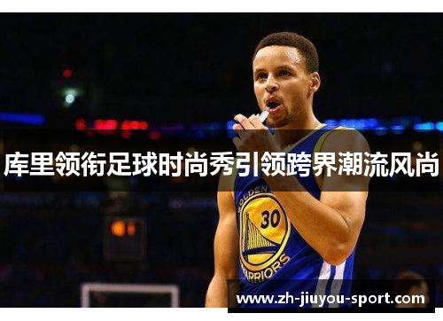 库里领衔足球时尚秀引领跨界潮流风尚 库里领衔足球时尚秀引领跨界潮流风尚