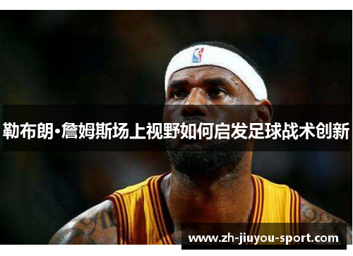 勒布朗·詹姆斯场上视野如何启发足球战术创新