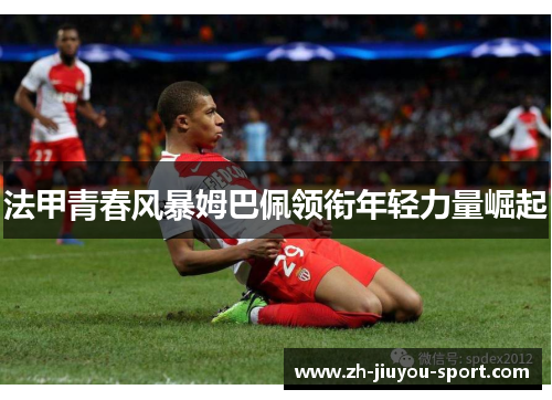 法甲青春风暴姆巴佩领衔年轻力量崛起 法甲青春风暴姆巴佩领衔年轻力量崛起