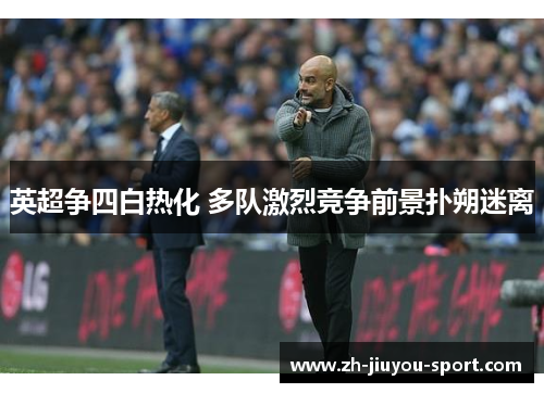 英超争四白热化 多队激烈竞争前景扑朔迷离 英超争四白热化 多队激烈竞争前景扑朔迷离