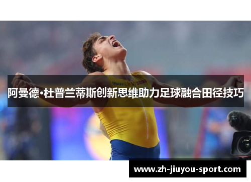 阿曼德·杜普兰蒂斯创新思维助力足球融合田径技巧 阿曼德·杜普兰蒂斯创新思维助力足球融合田径技巧