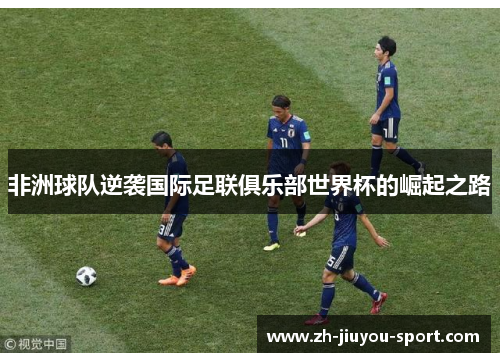 非洲球队逆袭国际足联俱乐部世界杯的崛起之路 非洲球队逆袭国际足联俱乐部世界杯的崛起之路