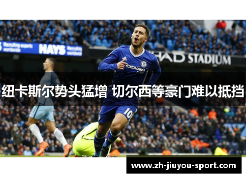 纽卡斯尔势头猛增 切尔西等豪门难以抵挡 纽卡斯尔势头猛增 切尔西等豪门难以抵挡