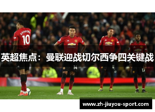 英超焦点:曼联迎战切尔西争四关键战 英超焦点:曼联迎战切尔西争四关键战