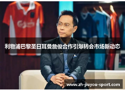 利物浦巴黎圣日耳曼詹俊合作引爆转会市场新动态 利物浦巴黎圣日耳曼詹俊合作引爆转会市场新动态