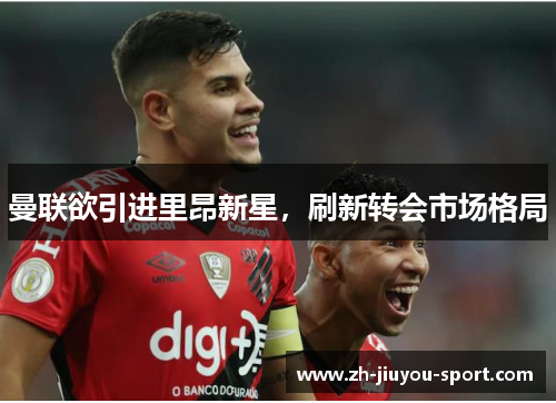曼联欲引进里昂新星,刷新转会市场格局 曼联欲引进里昂新星,刷新转会市场格局