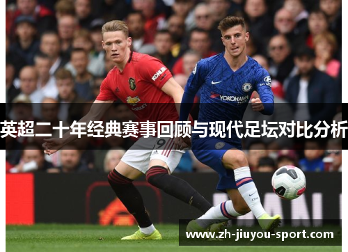 英超二十年经典赛事回顾与现代足坛对比分析 英超二十年经典赛事回顾与现代足坛对比分析