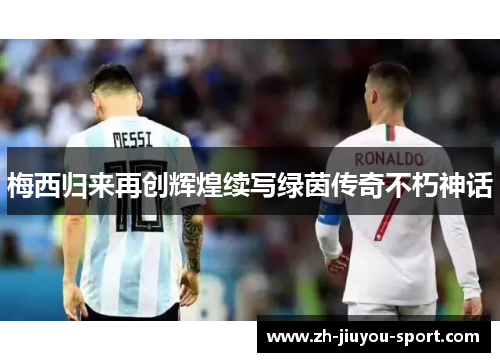 梅西归来再创辉煌续写绿茵传奇不朽神话 梅西归来再创辉煌续写绿茵传奇不朽神话