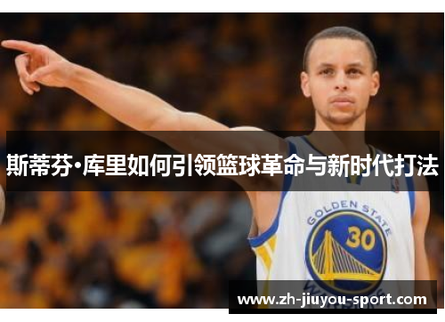 斯蒂芬·库里如何引领篮球革命与新时代打法 斯蒂芬·库里如何引领篮球革命与新时代打法