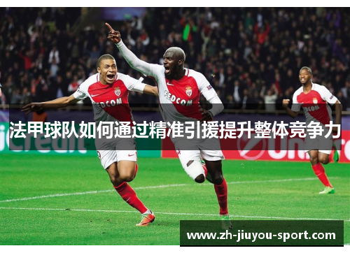 法甲球队如何通过精准引援提升整体竞争力 法甲球队如何通过精准引援提升整体竞争力