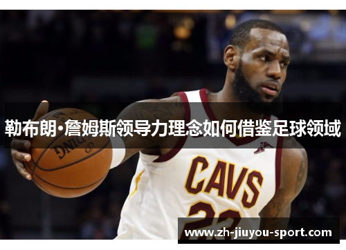 勒布朗·詹姆斯领导力理念如何借鉴足球领域 勒布朗·詹姆斯领导力理念如何借鉴足球领域