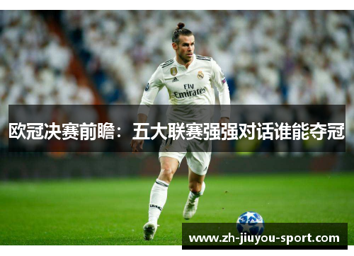 欧冠决赛前瞻:五大联赛强强对话谁能夺冠 欧冠决赛前瞻:五大联赛强强对话谁能夺冠