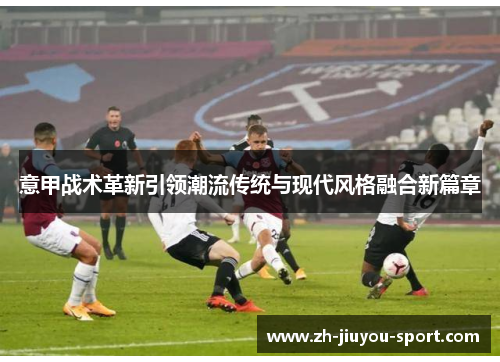 意甲战术革新引领潮流传统与现代风格融合新篇章 意甲战术革新引领潮流传统与现代风格融合新篇章