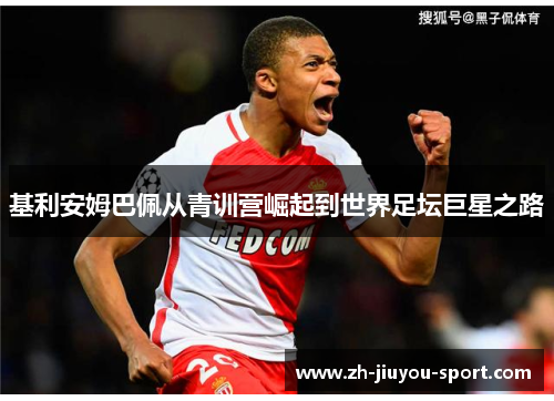 基利安姆巴佩从青训营崛起到世界足坛巨星之路 基利安姆巴佩从青训营崛起到世界足坛巨星之路