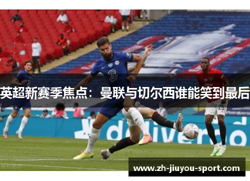 英超新赛季焦点:曼联与切尔西谁能笑到最后 英超新赛季焦点:曼联与切尔西谁能笑到最后